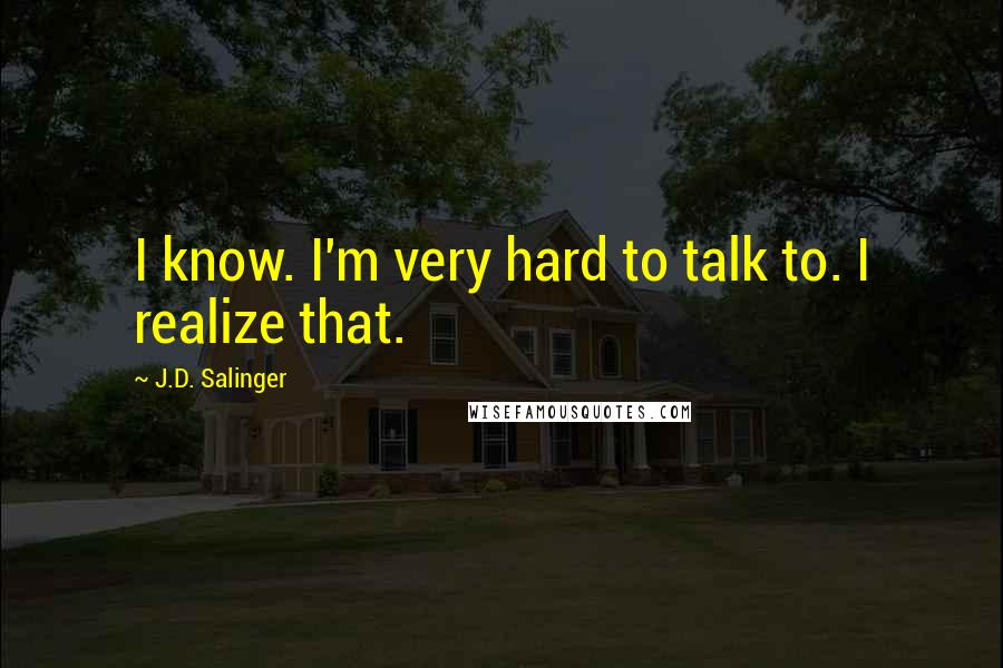 J.D. Salinger Quotes: I know. I'm very hard to talk to. I realize that.