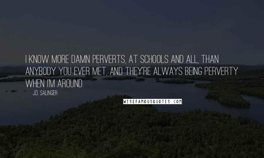 J.D. Salinger Quotes: I know more damn perverts, at schools and all, than anybody you ever met, and they're always being perverty when I'm around.