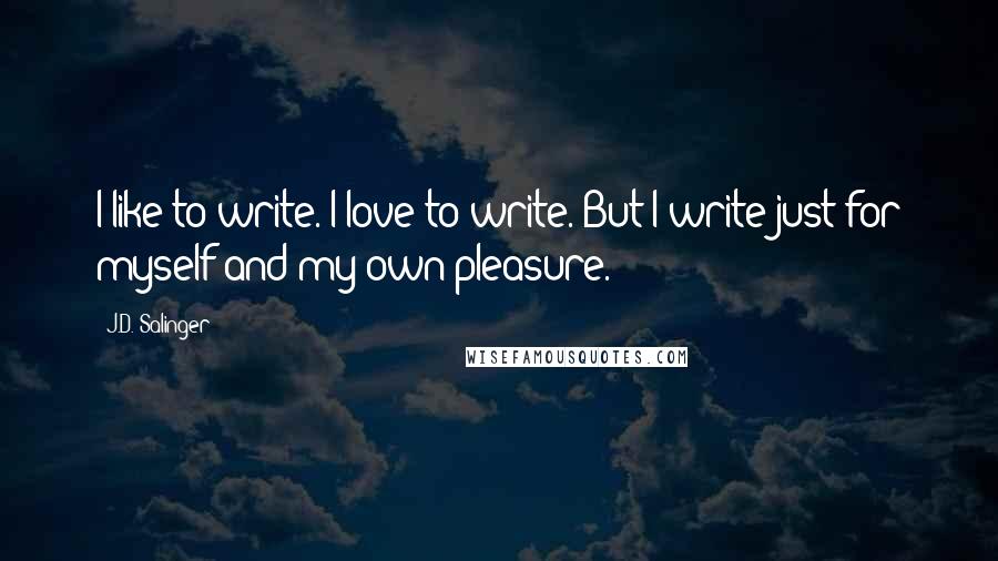 J.D. Salinger Quotes: I like to write. I love to write. But I write just for myself and my own pleasure.