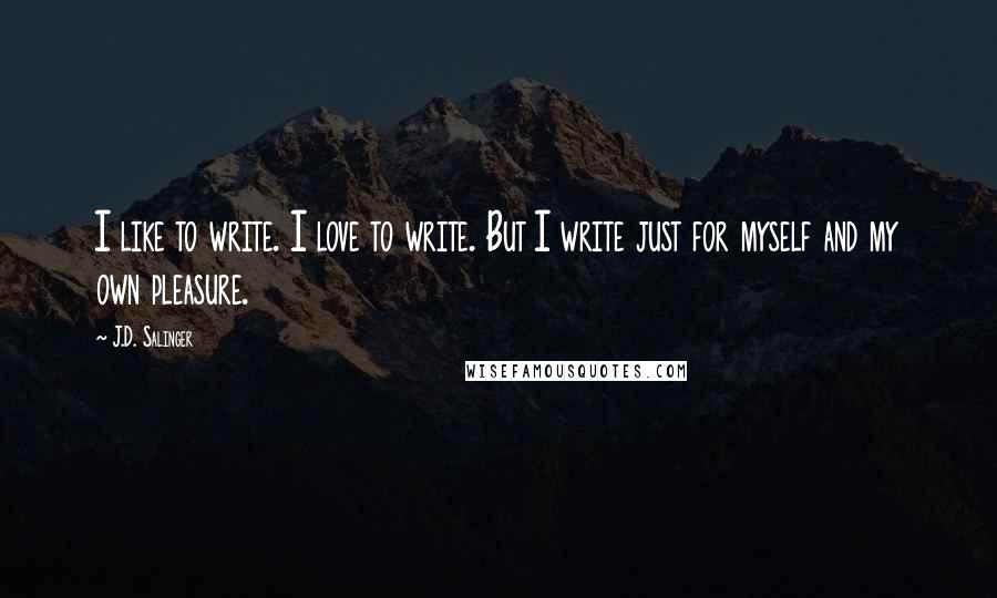 J.D. Salinger Quotes: I like to write. I love to write. But I write just for myself and my own pleasure.