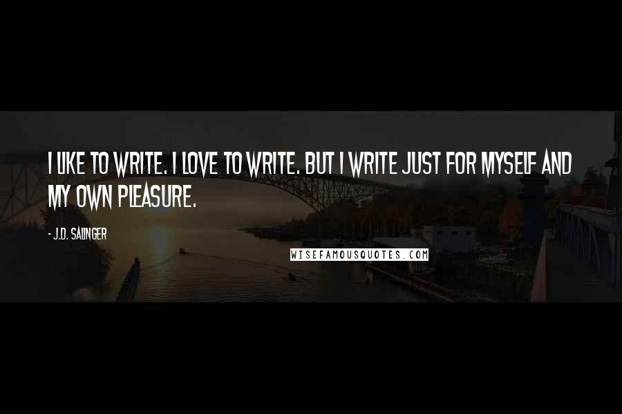 J.D. Salinger Quotes: I like to write. I love to write. But I write just for myself and my own pleasure.