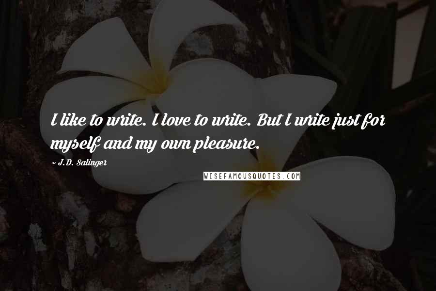 J.D. Salinger Quotes: I like to write. I love to write. But I write just for myself and my own pleasure.