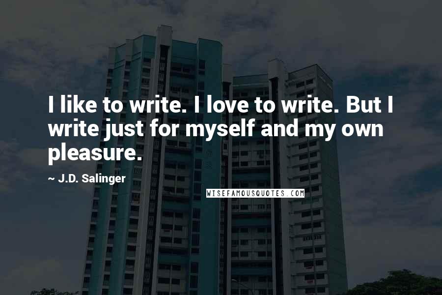 J.D. Salinger Quotes: I like to write. I love to write. But I write just for myself and my own pleasure.