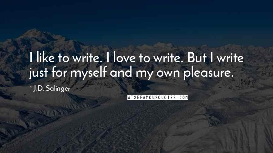 J.D. Salinger Quotes: I like to write. I love to write. But I write just for myself and my own pleasure.