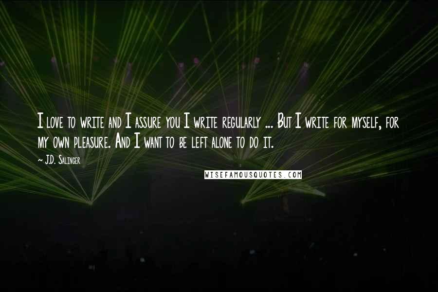 J.D. Salinger Quotes: I love to write and I assure you I write regularly ... But I write for myself, for my own pleasure. And I want to be left alone to do it.