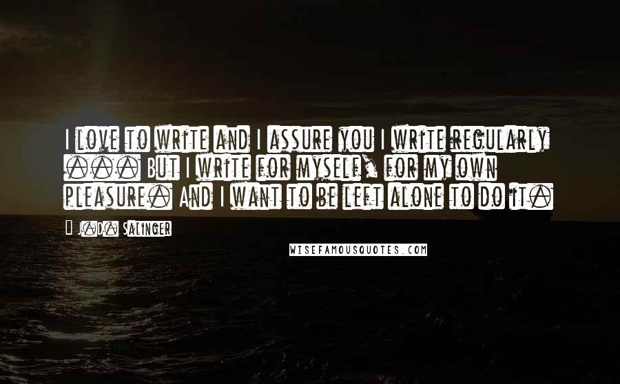 J.D. Salinger Quotes: I love to write and I assure you I write regularly ... But I write for myself, for my own pleasure. And I want to be left alone to do it.