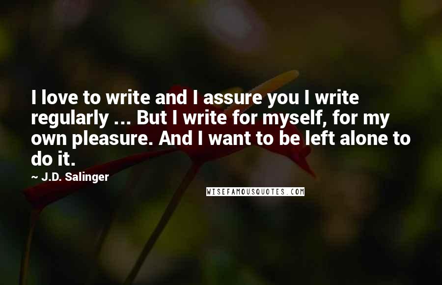 J.D. Salinger Quotes: I love to write and I assure you I write regularly ... But I write for myself, for my own pleasure. And I want to be left alone to do it.