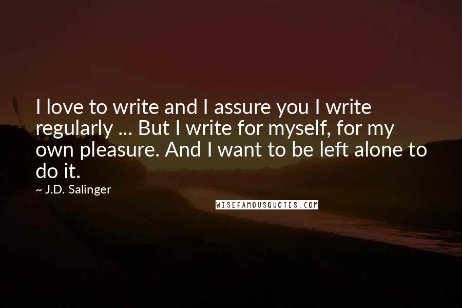 J.D. Salinger Quotes: I love to write and I assure you I write regularly ... But I write for myself, for my own pleasure. And I want to be left alone to do it.