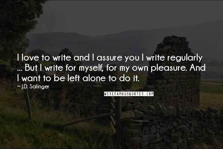 J.D. Salinger Quotes: I love to write and I assure you I write regularly ... But I write for myself, for my own pleasure. And I want to be left alone to do it.