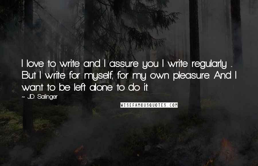 J.D. Salinger Quotes: I love to write and I assure you I write regularly ... But I write for myself, for my own pleasure. And I want to be left alone to do it.