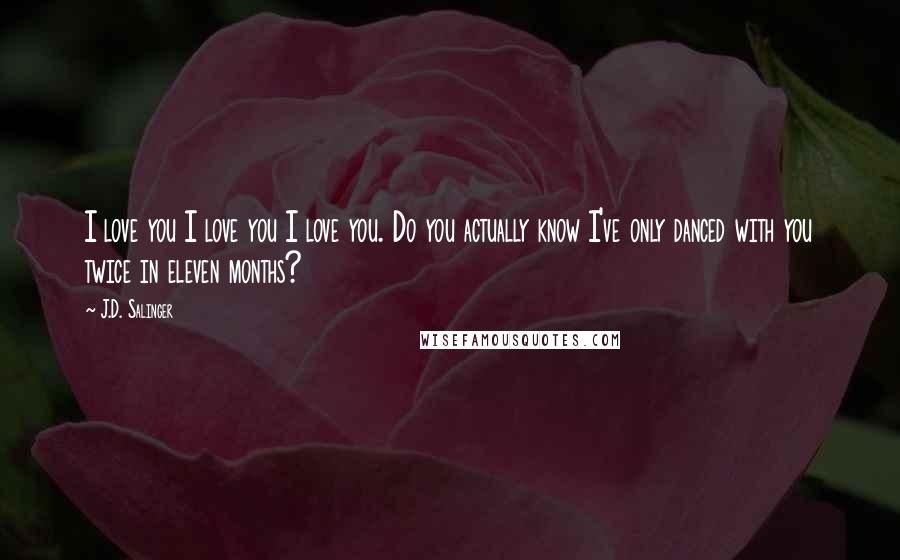 J.D. Salinger Quotes: I love you I love you I love you. Do you actually know I've only danced with you twice in eleven months?