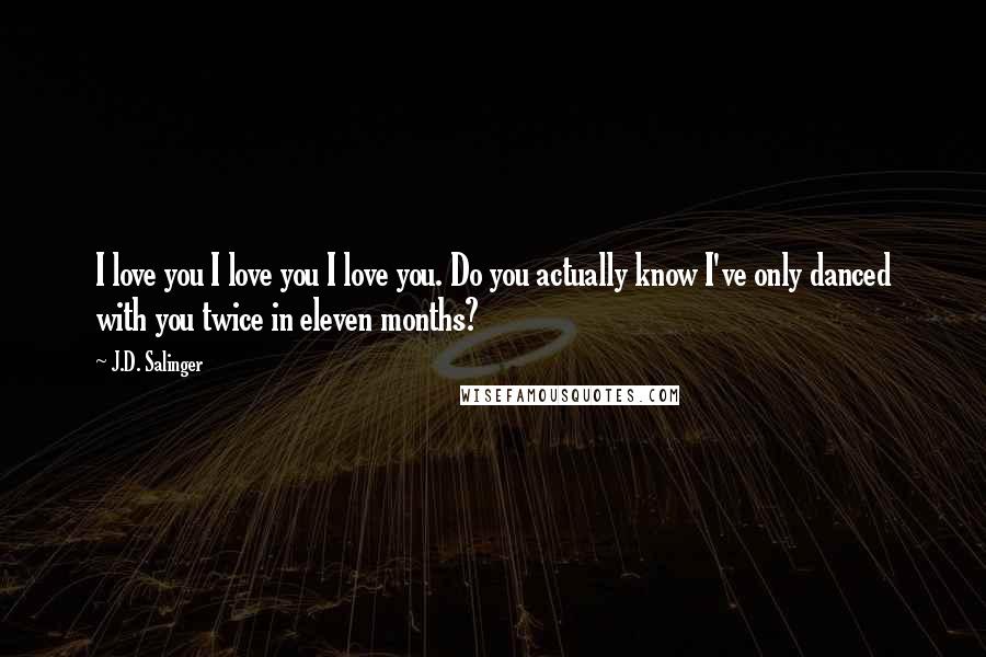 J.D. Salinger Quotes: I love you I love you I love you. Do you actually know I've only danced with you twice in eleven months?