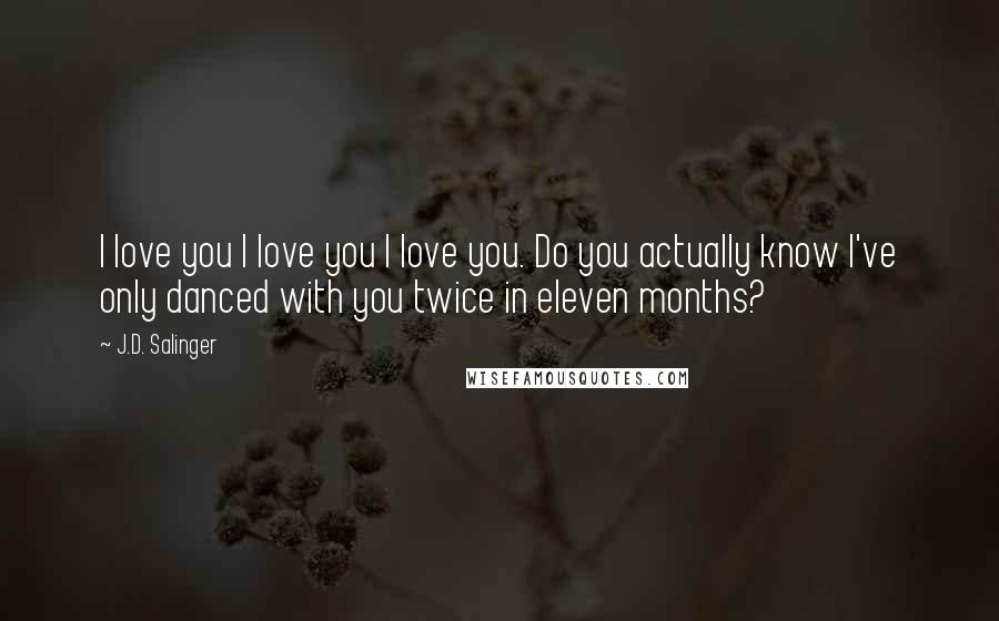 J.D. Salinger Quotes: I love you I love you I love you. Do you actually know I've only danced with you twice in eleven months?