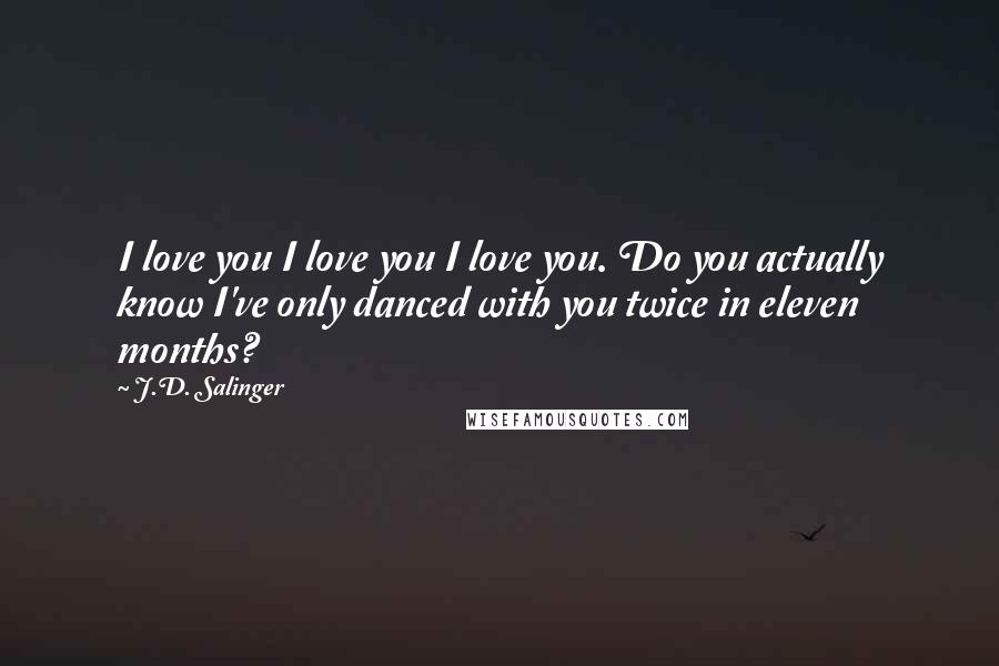 J.D. Salinger Quotes: I love you I love you I love you. Do you actually know I've only danced with you twice in eleven months?