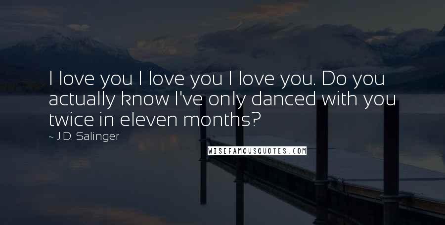 J.D. Salinger Quotes: I love you I love you I love you. Do you actually know I've only danced with you twice in eleven months?