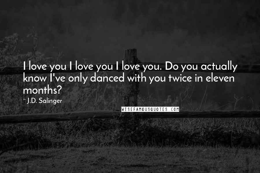 J.D. Salinger Quotes: I love you I love you I love you. Do you actually know I've only danced with you twice in eleven months?