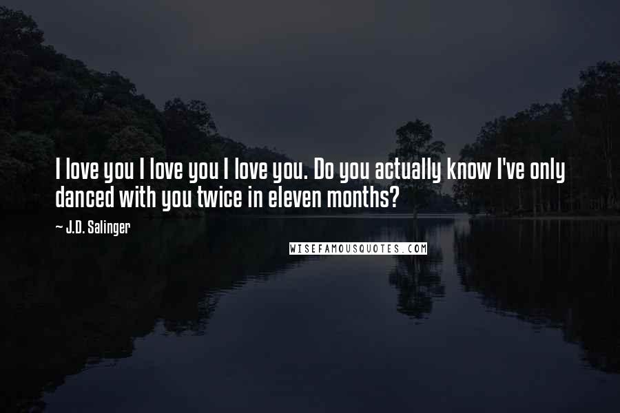 J.D. Salinger Quotes: I love you I love you I love you. Do you actually know I've only danced with you twice in eleven months?