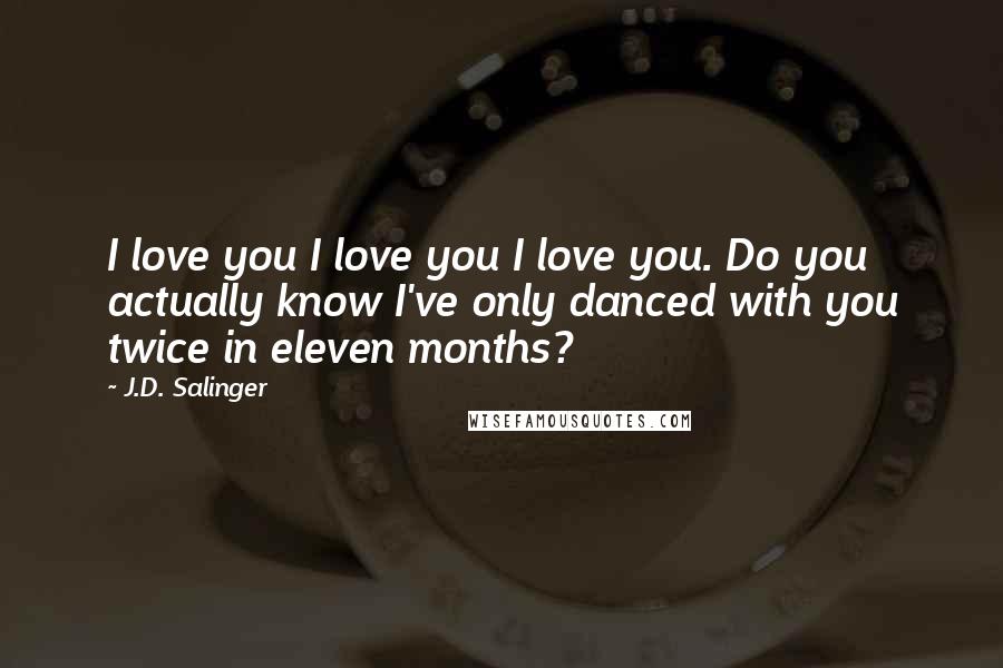 J.D. Salinger Quotes: I love you I love you I love you. Do you actually know I've only danced with you twice in eleven months?