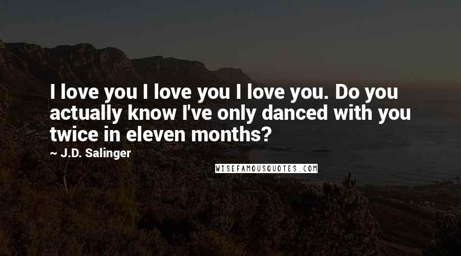 J.D. Salinger Quotes: I love you I love you I love you. Do you actually know I've only danced with you twice in eleven months?