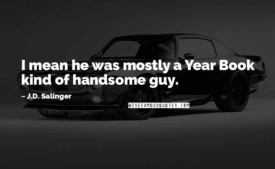 J.D. Salinger Quotes: I mean he was mostly a Year Book kind of handsome guy.