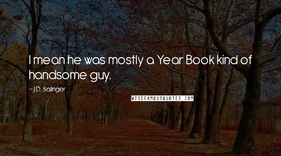 J.D. Salinger Quotes: I mean he was mostly a Year Book kind of handsome guy.