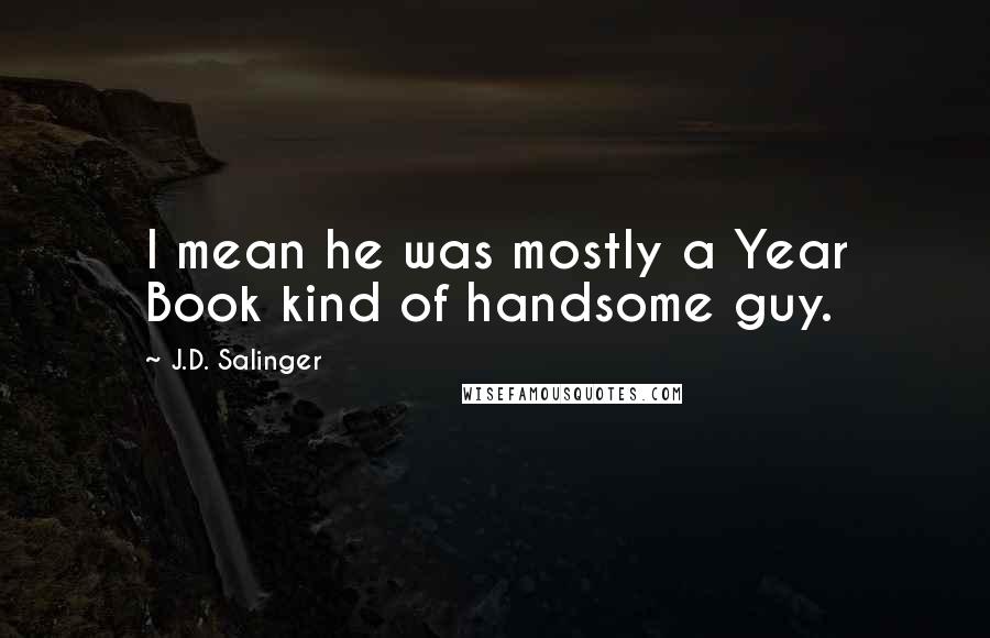 J.D. Salinger Quotes: I mean he was mostly a Year Book kind of handsome guy.