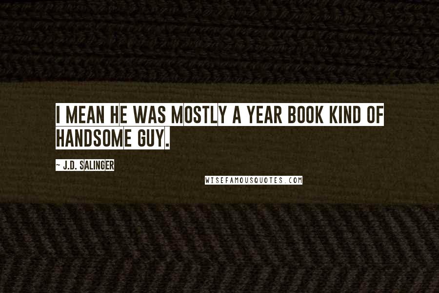 J.D. Salinger Quotes: I mean he was mostly a Year Book kind of handsome guy.