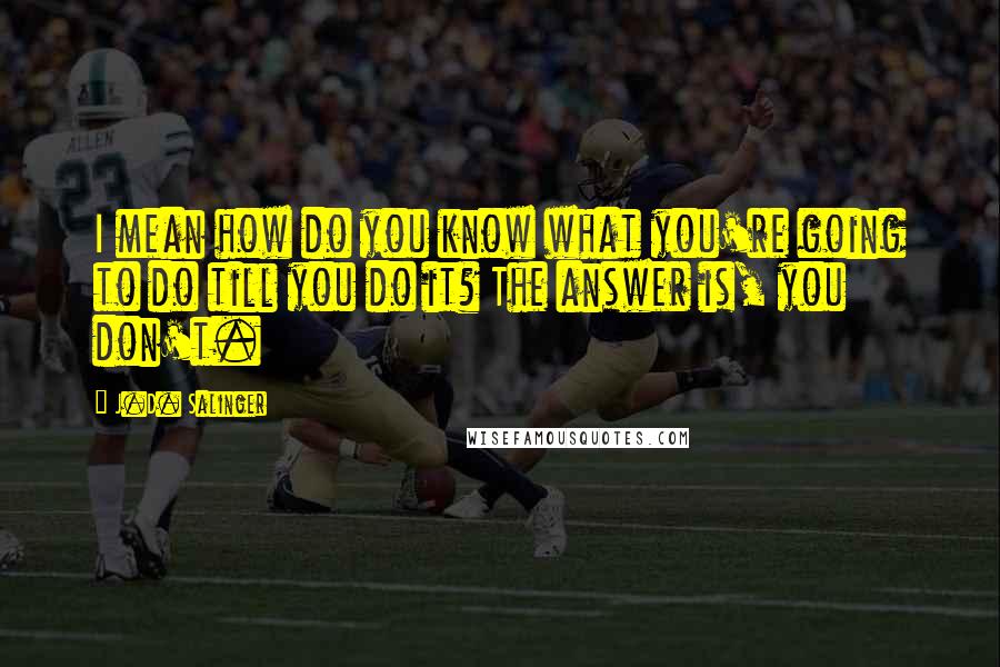 J.D. Salinger Quotes: I mean how do you know what you're going to do till you do it? The answer is, you don't.