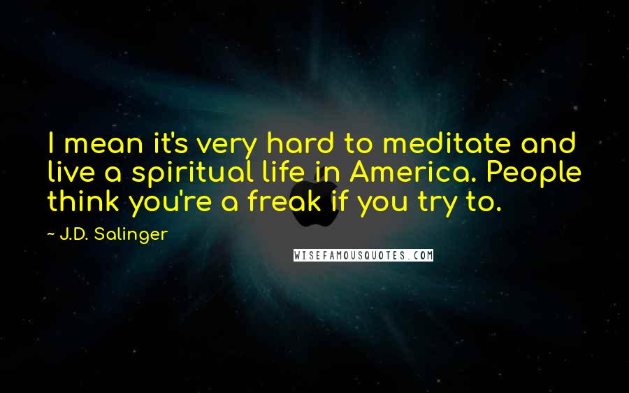 J.D. Salinger Quotes: I mean it's very hard to meditate and live a spiritual life in America. People think you're a freak if you try to.