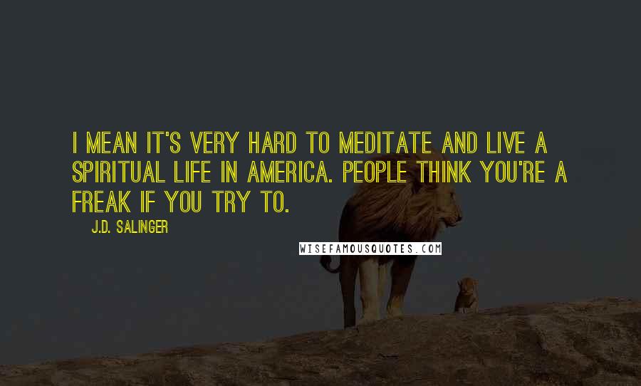 J.D. Salinger Quotes: I mean it's very hard to meditate and live a spiritual life in America. People think you're a freak if you try to.