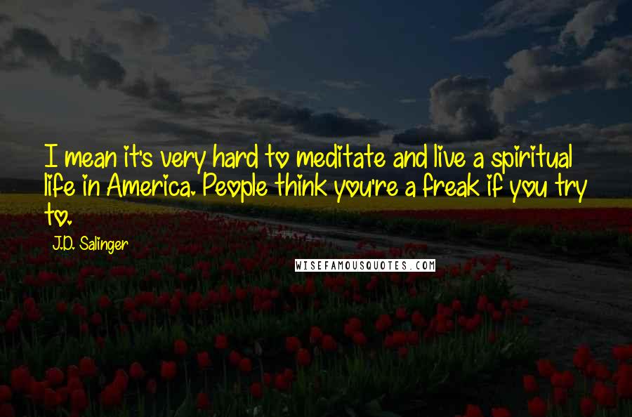 J.D. Salinger Quotes: I mean it's very hard to meditate and live a spiritual life in America. People think you're a freak if you try to.