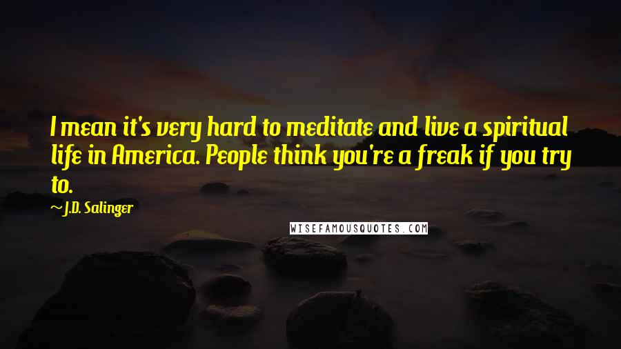 J.D. Salinger Quotes: I mean it's very hard to meditate and live a spiritual life in America. People think you're a freak if you try to.