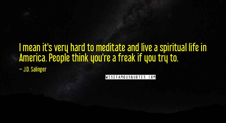 J.D. Salinger Quotes: I mean it's very hard to meditate and live a spiritual life in America. People think you're a freak if you try to.