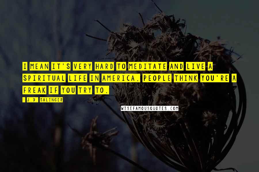 J.D. Salinger Quotes: I mean it's very hard to meditate and live a spiritual life in America. People think you're a freak if you try to.