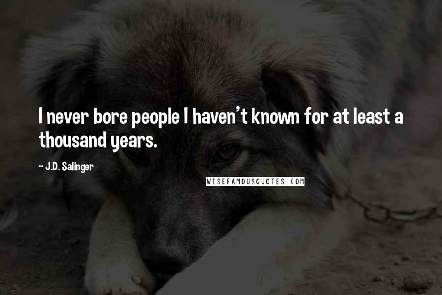 J.D. Salinger Quotes: I never bore people I haven't known for at least a thousand years.