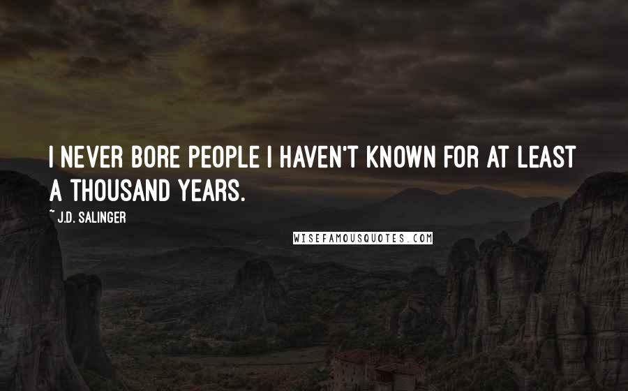 J.D. Salinger Quotes: I never bore people I haven't known for at least a thousand years.