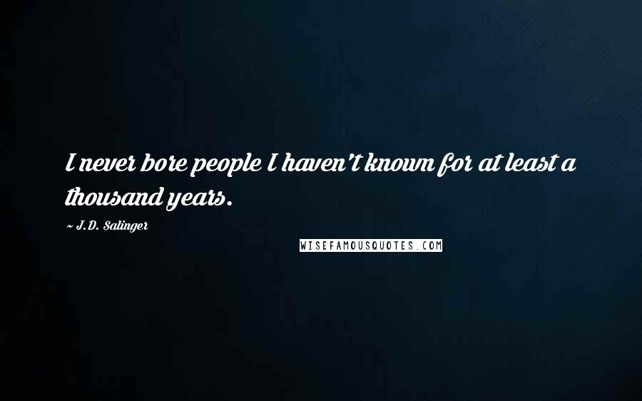 J.D. Salinger Quotes: I never bore people I haven't known for at least a thousand years.