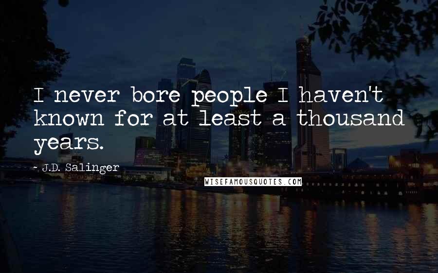 J.D. Salinger Quotes: I never bore people I haven't known for at least a thousand years.