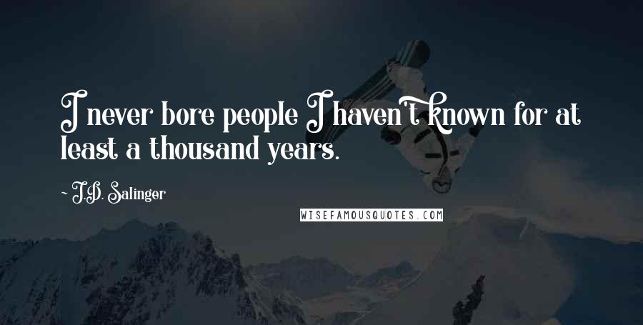 J.D. Salinger Quotes: I never bore people I haven't known for at least a thousand years.