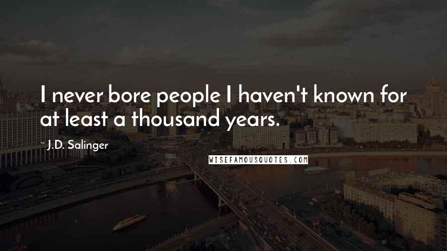 J.D. Salinger Quotes: I never bore people I haven't known for at least a thousand years.