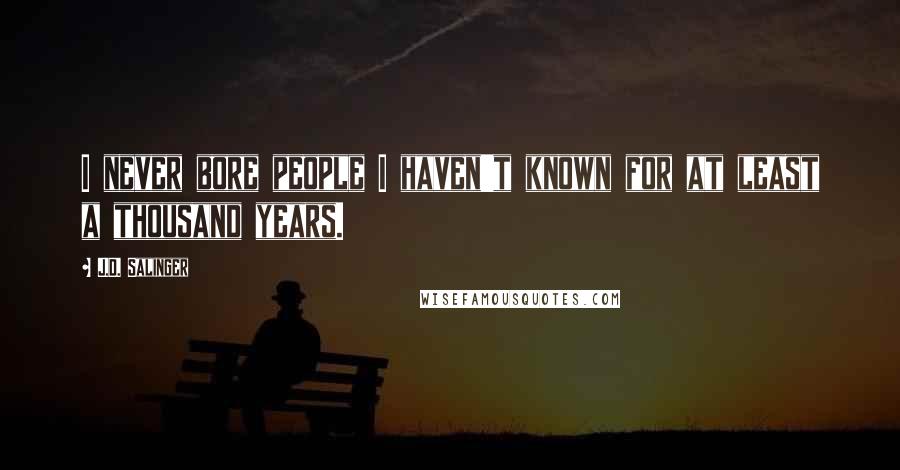 J.D. Salinger Quotes: I never bore people I haven't known for at least a thousand years.