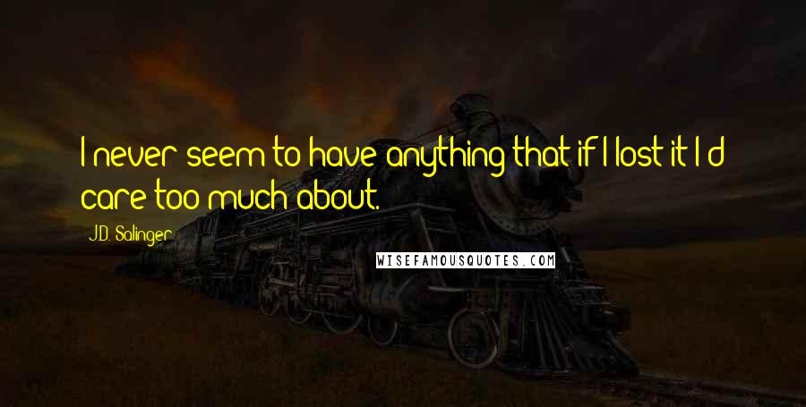 J.D. Salinger Quotes: I never seem to have anything that if I lost it I'd care too much about.