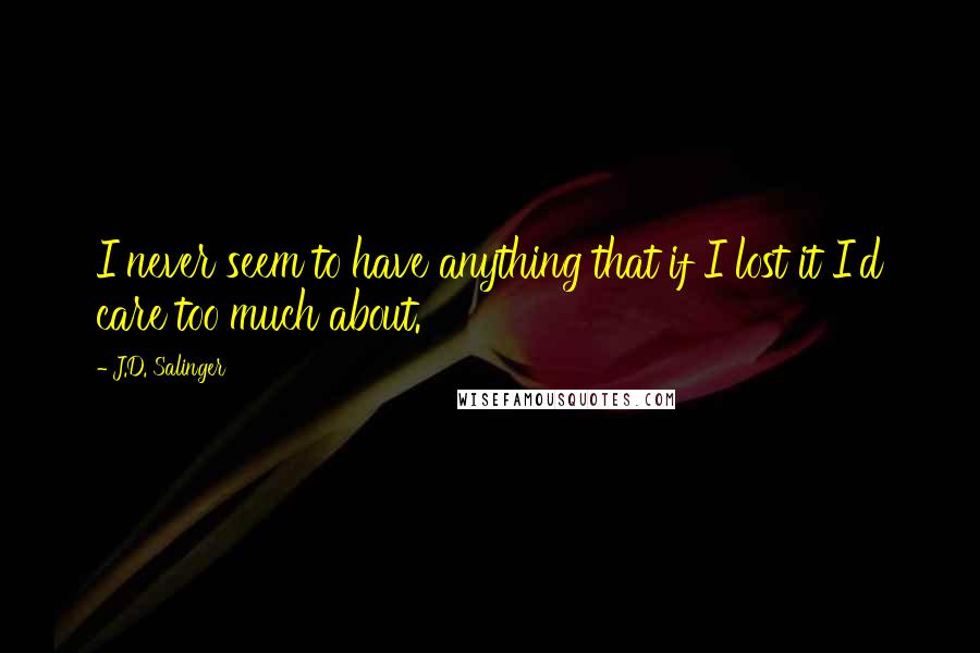 J.D. Salinger Quotes: I never seem to have anything that if I lost it I'd care too much about.