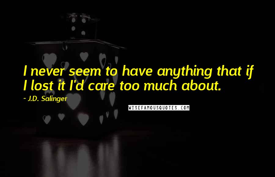 J.D. Salinger Quotes: I never seem to have anything that if I lost it I'd care too much about.