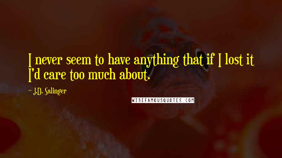 J.D. Salinger Quotes: I never seem to have anything that if I lost it I'd care too much about.