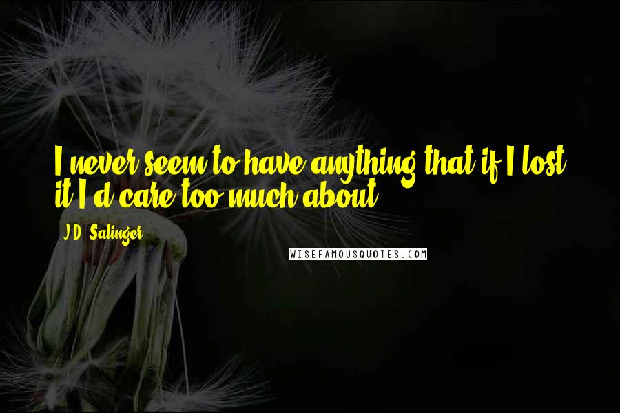 J.D. Salinger Quotes: I never seem to have anything that if I lost it I'd care too much about.