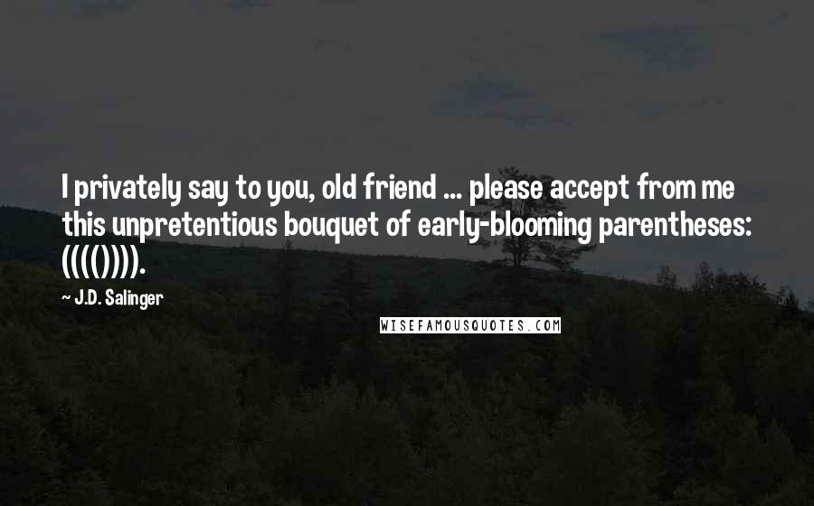 J.D. Salinger Quotes: I privately say to you, old friend ... please accept from me this unpretentious bouquet of early-blooming parentheses: (((()))).