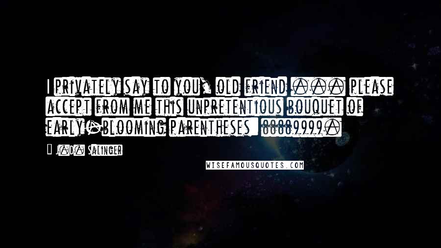 J.D. Salinger Quotes: I privately say to you, old friend ... please accept from me this unpretentious bouquet of early-blooming parentheses: (((()))).