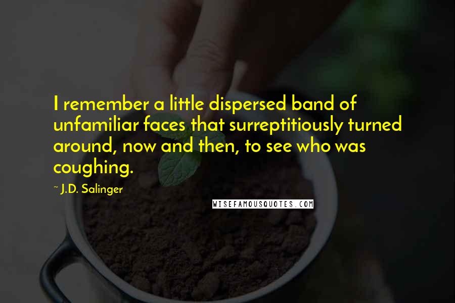 J.D. Salinger Quotes: I remember a little dispersed band of unfamiliar faces that surreptitiously turned around, now and then, to see who was coughing.