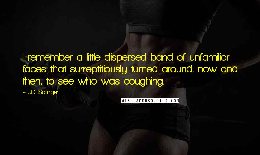 J.D. Salinger Quotes: I remember a little dispersed band of unfamiliar faces that surreptitiously turned around, now and then, to see who was coughing.